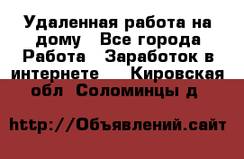 Удаленная работа на дому - Все города Работа » Заработок в интернете   . Кировская обл.,Соломинцы д.